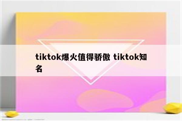 tiktok爆火值得骄傲 tiktok知名