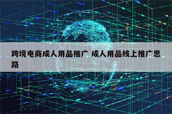 跨境电商成人用品推广 成人用品线上推广思路