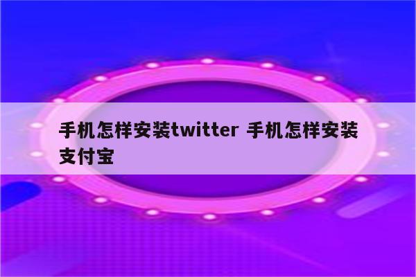 手机怎样安装twitter 手机怎样安装支付宝