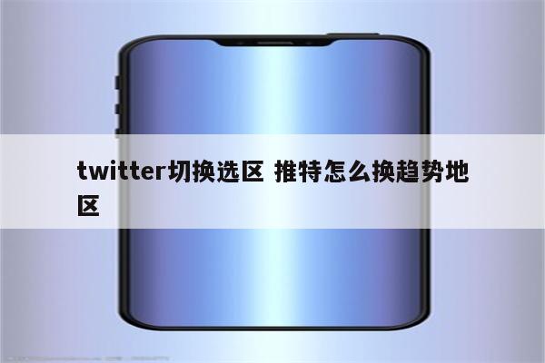 twitter切换选区 推特怎么换趋势地区