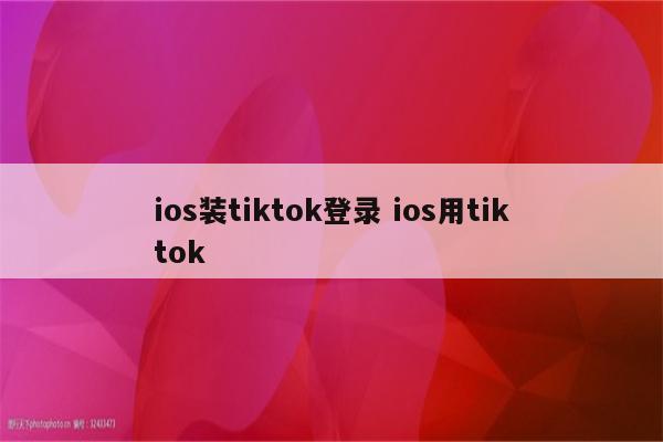 ios装tiktok登录 ios用tiktok