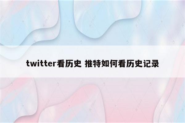 twitter看历史 推特如何看历史记录