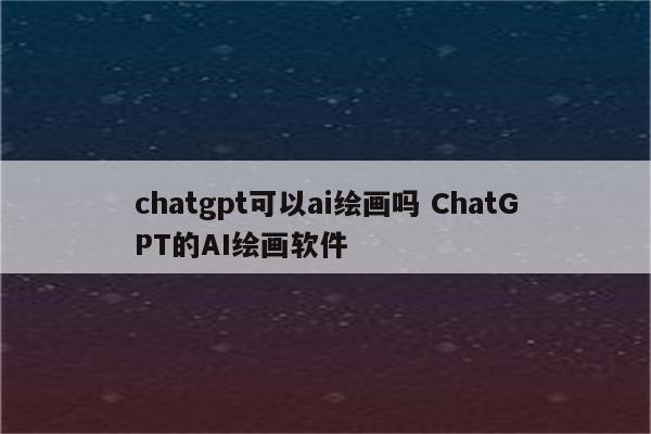 chatgpt可以ai绘画吗 ChatGPT的AI绘画软件