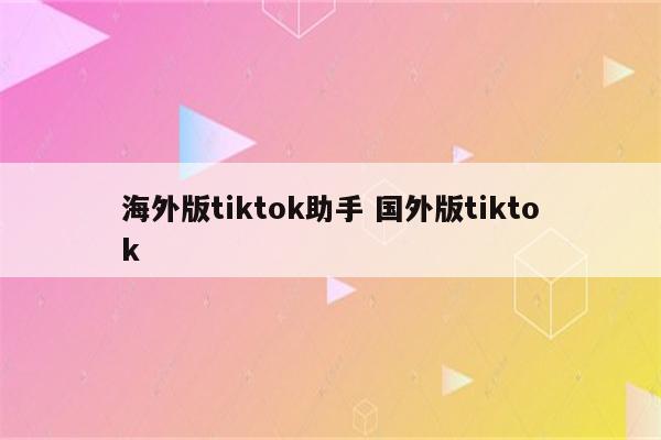 海外版tiktok助手 国外版tiktok