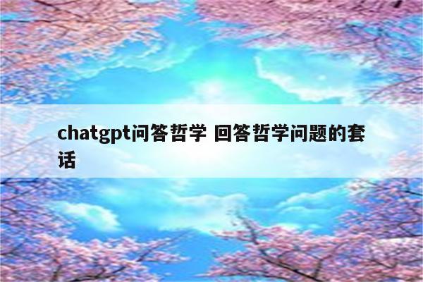 chatgpt问答哲学 回答哲学问题的套话