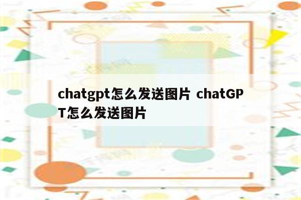 chatgpt怎么发送图片 chatGPT怎么发送图片