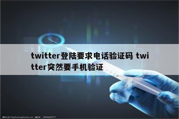 twitter登陆要求电话验证码 twitter突然要手机验证
