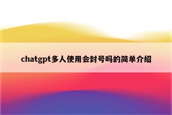 chatgpt多人使用会封号吗的简单介绍