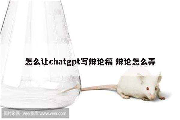 怎么让chatgpt写辩论稿 辩论怎么弄