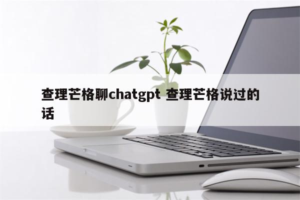 查理芒格聊chatgpt 查理芒格说过的话