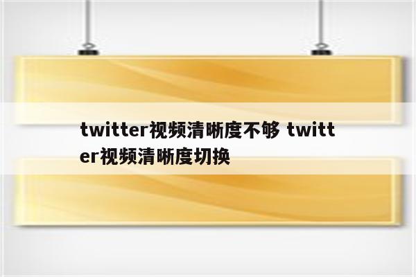 twitter视频清晰度不够 twitter视频清晰度切换
