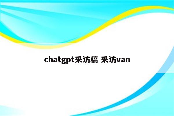 chatgpt采访稿 采访van