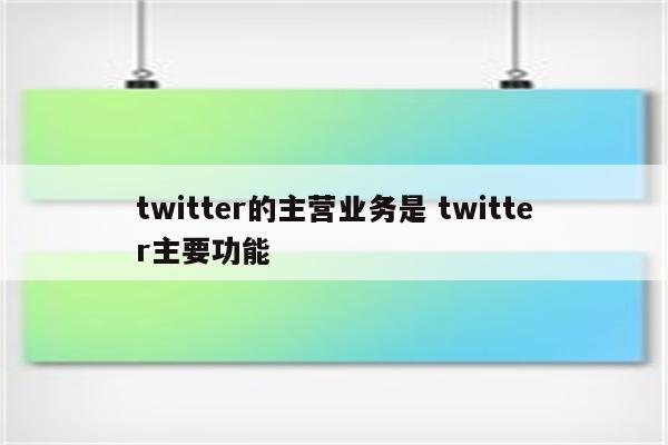 twitter的主营业务是 twitter主要功能