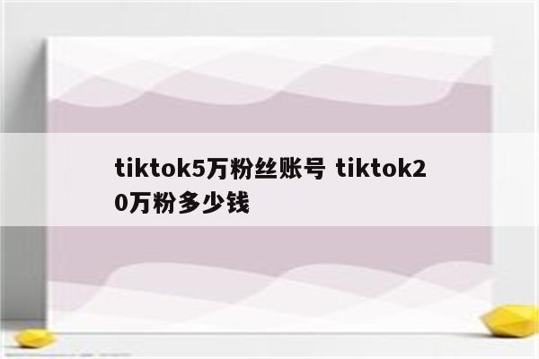 tiktok5万粉丝账号 tiktok20万粉多少钱