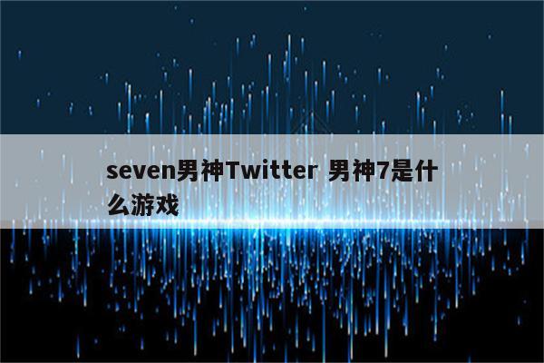 seven男神Twitter 男神7是什么游戏