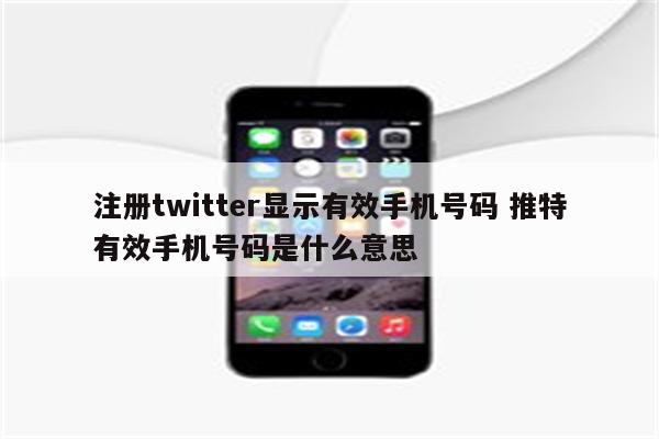 注册twitter显示有效手机号码 推特有效手机号码是什么意思