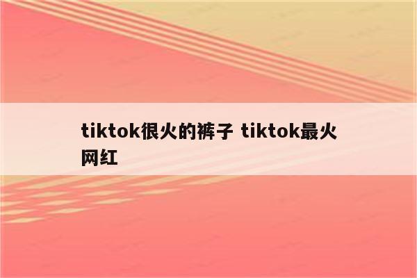 tiktok很火的裤子 tiktok最火网红