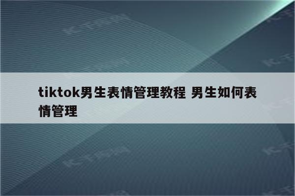 tiktok男生表情管理教程 男生如何表情管理