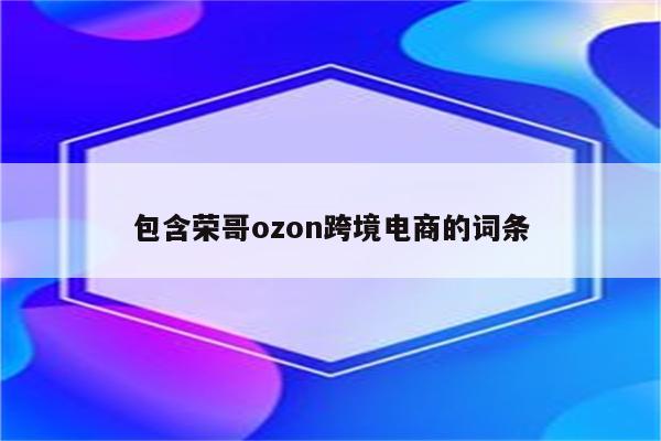 包含荣哥ozon跨境电商的词条