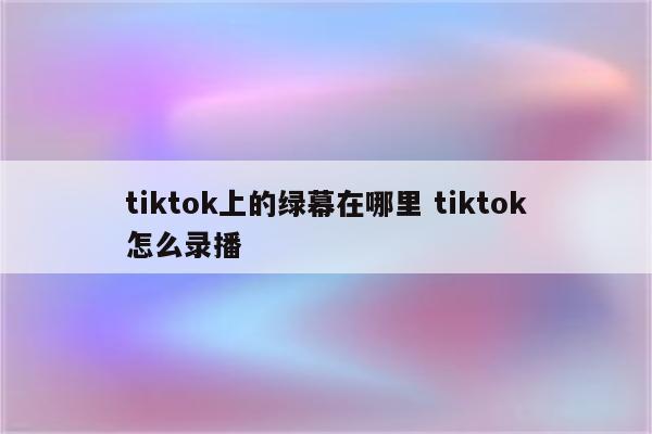 tiktok上的绿幕在哪里 tiktok怎么录播