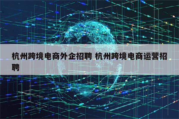 杭州跨境电商外企招聘 杭州跨境电商运营招聘