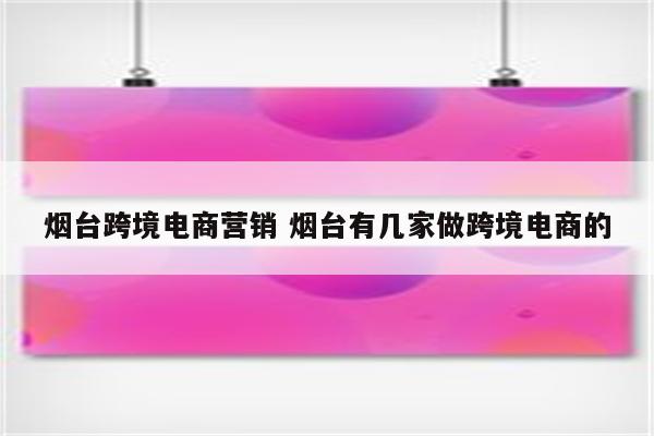 烟台跨境电商营销 烟台有几家做跨境电商的