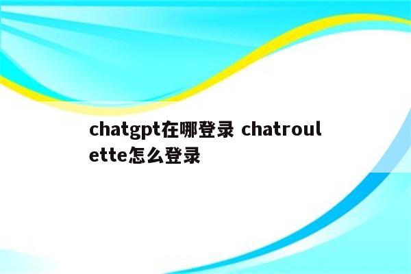 chatgpt在哪登录 chatroulette怎么登录
