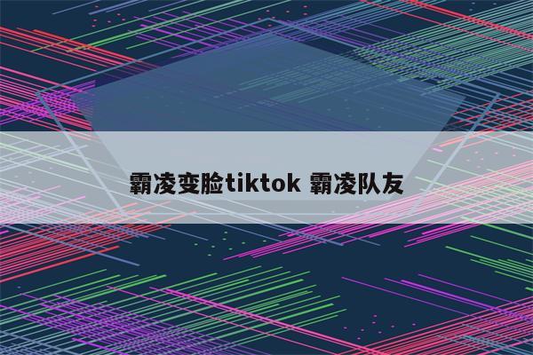 霸凌变脸tiktok 霸凌队友