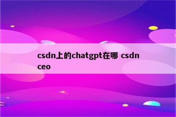 csdn上的chatgpt在哪 csdnceo