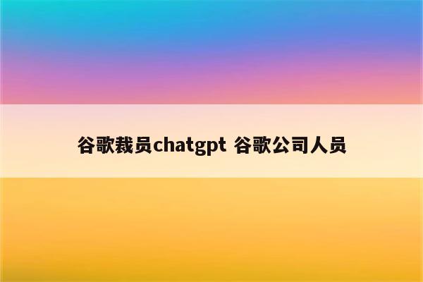 谷歌裁员chatgpt 谷歌公司人员