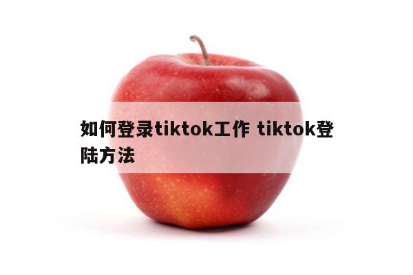 如何登录tiktok工作 tiktok登陆方法