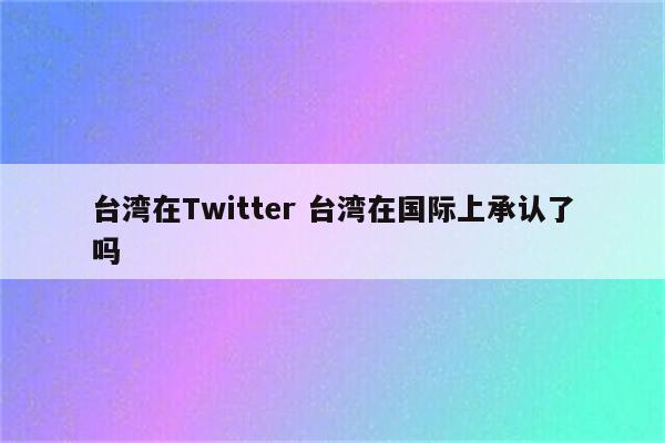 台湾在Twitter 台湾在国际上承认了吗