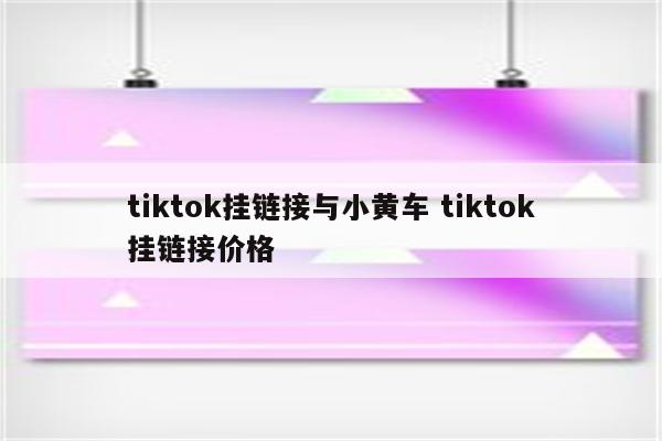 tiktok挂链接与小黄车 tiktok挂链接价格