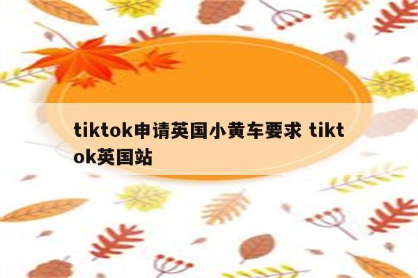 tiktok申请英国小黄车要求 tiktok英国站