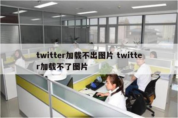 twitter加载不出图片 twitter加载不了图片