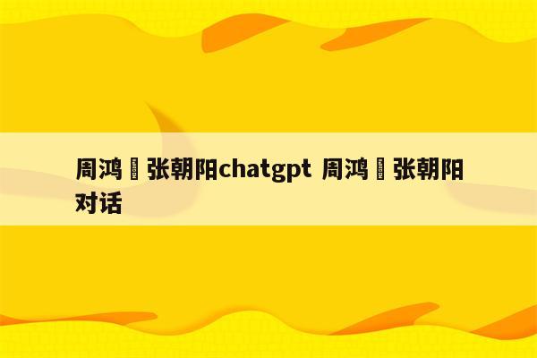 周鸿祎张朝阳chatgpt 周鸿祎张朝阳对话