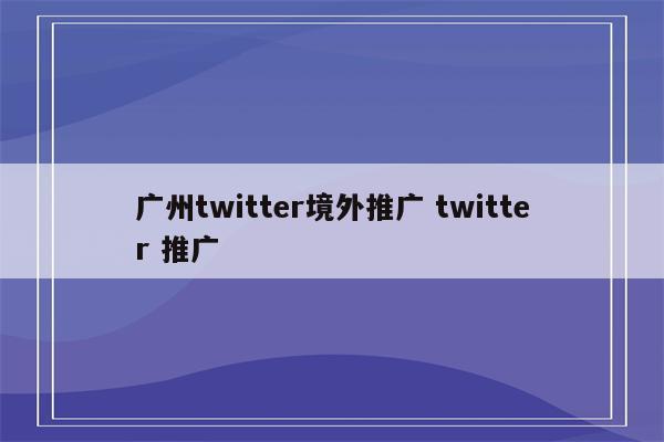 广州twitter境外推广 twitter 推广