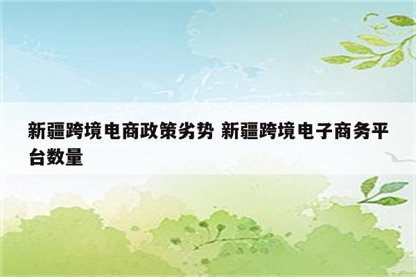 新疆跨境电商政策劣势 新疆跨境电子商务平台数量
