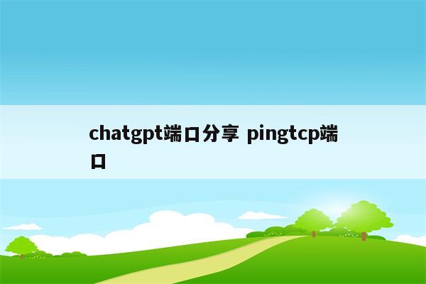 chatgpt端口分享 pingtcp端口