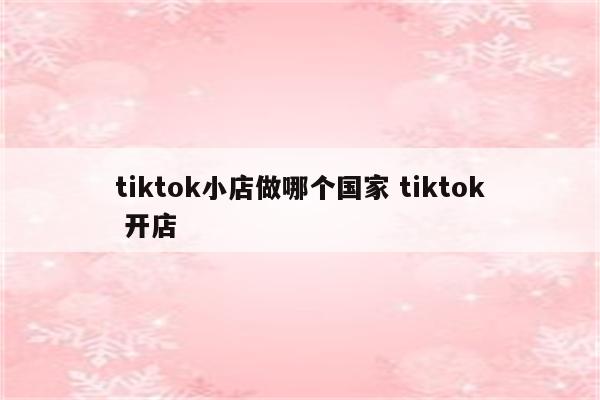 tiktok小店做哪个国家 tiktok 开店