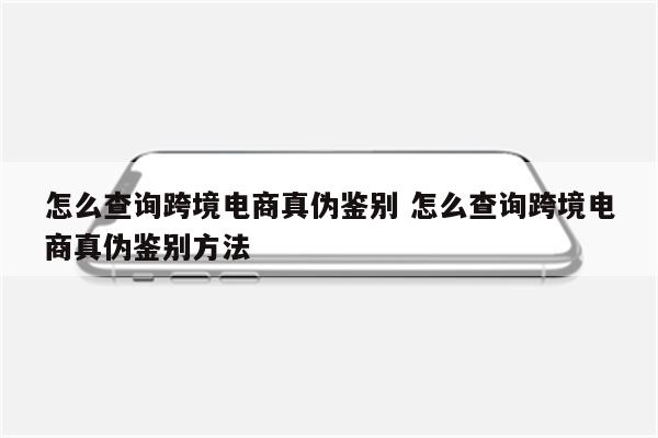 怎么查询跨境电商真伪鉴别 怎么查询跨境电商真伪鉴别方法