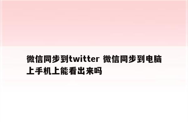 微信同步到twitter 微信同步到电脑上手机上能看出来吗