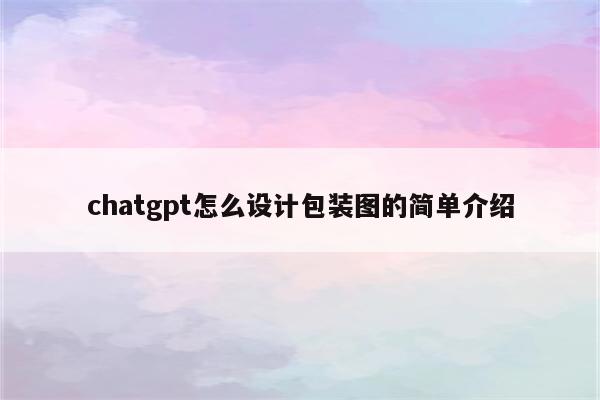 chatgpt怎么设计包装图的简单介绍