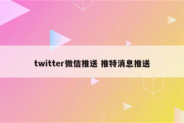 twitter微信推送 推特消息推送