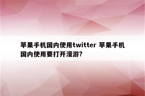 苹果手机国内使用twitter 苹果手机国内使用要打开漫游?