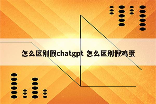 怎么区别假chatgpt 怎么区别假鸡蛋