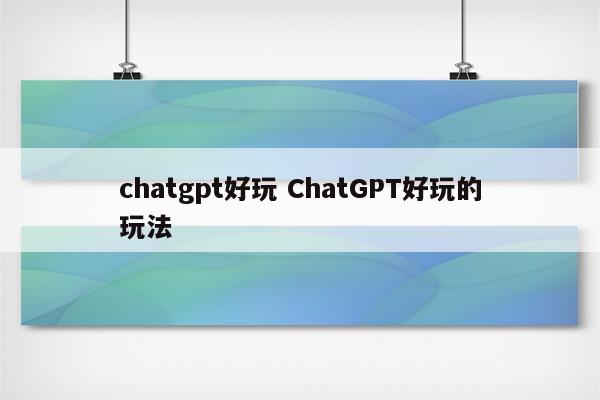 chatgpt好玩 ChatGPT好玩的玩法