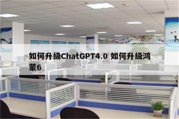 如何升级ChatGPT4.0 如何升级鸿蒙6