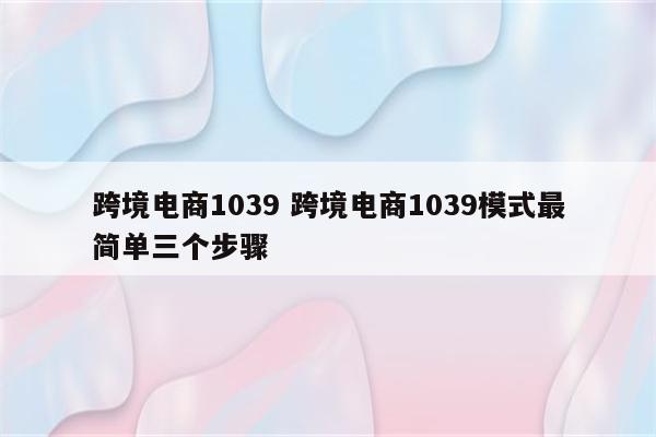 跨境电商1039 跨境电商1039模式最简单三个步骤