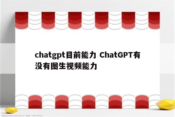 chatgpt目前能力 ChatGPT有没有图生视频能力